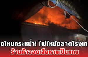 เพลิงโหมกระหน่ำ! ไฟไหม้ตลาดโรงเกลือ ร้านค้าวอดเสียหายเป็นแถบ